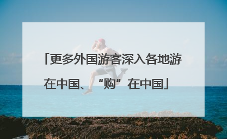 更多外国游客深入各地游在中国、“购”在中国