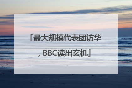 最大规模代表团访华，BBC读出玄机