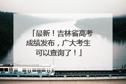 最新！吉林省高考成绩发布，广大考生可以查询了！