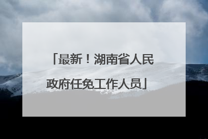 最新！湖南省人民政府任免工作人员