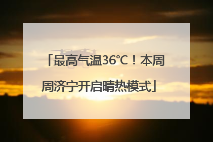 最高气温36℃！本周周济宁开启晴热模式