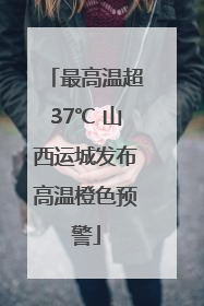 最高温超37℃ 山西运城发布高温橙色预警