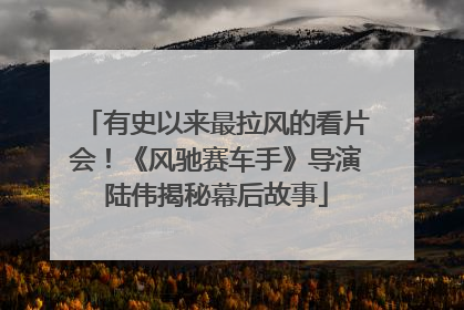 有史以来最拉风的看片会！《风驰赛车手》导演陆伟揭秘幕后故事