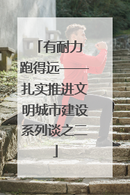 有耐力 跑得远——扎实推进文明城市建设系列谈之二