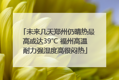 未来几天郑州仍晴热最高或达39℃ 福州高温耐力强湿度高很闷热