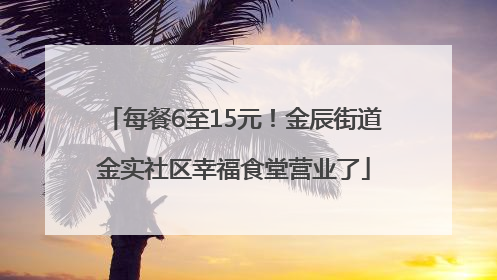每餐6至15元！金辰街道金实社区幸福食堂营业了
