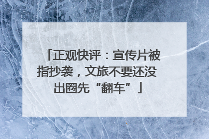正观快评：宣传片被指抄袭，文旅不要还没出圈先“翻车”
