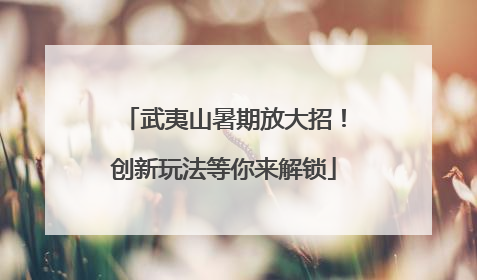 武夷山暑期放大招！创新玩法等你来解锁