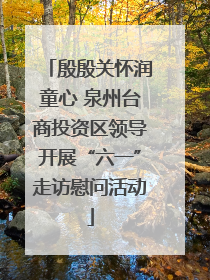 殷殷关怀润童心 泉州台商投资区领导开展“六一”走访慰问活动