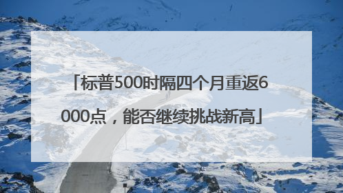 标普500时隔四个月重返6000点，能否继续挑战新高