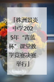 株洲景炎中学2025年“青蓝杯”课堂教学竞赛决赛举行