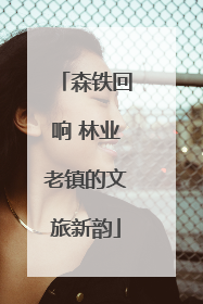 森铁回响 林业老镇的文旅新韵