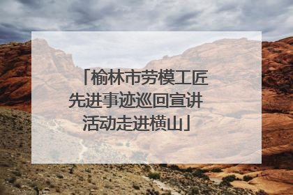 榆林市劳模工匠先进事迹巡回宣讲活动走进横山