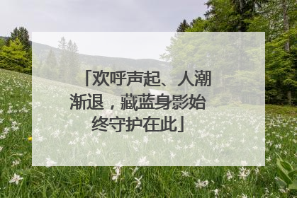 欢呼声起、人潮渐退，藏蓝身影始终守护在此