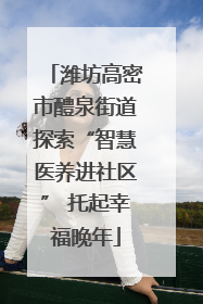 潍坊高密市醴泉街道探索“智慧医养进社区” 托起幸福晚年