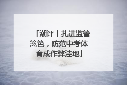潮评丨扎进监管篱笆，防范中考体育成作弊洼地