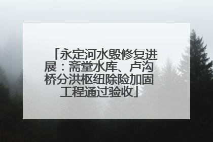 永定河水毁修复进展：斋堂水库、卢沟桥分洪枢纽除险加固工程通过验收