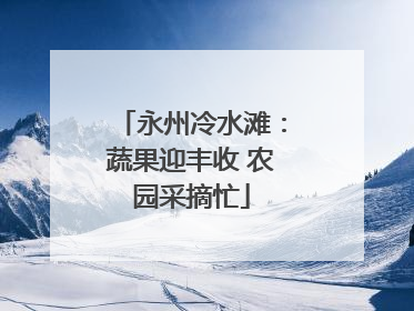永州冷水滩：蔬果迎丰收 农园采摘忙