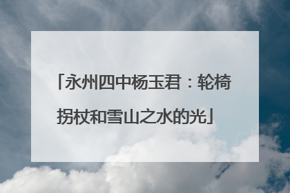 永州四中杨玉君：轮椅拐杖和雪山之水的光