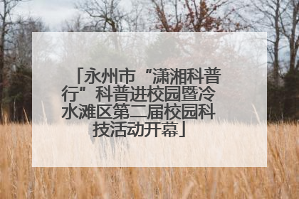 永州市“潇湘科普行”科普进校园暨冷水滩区第二届校园科技活动开幕