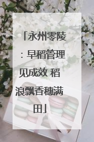 永州零陵：早稻管理见成效 稻浪飘香穗满田