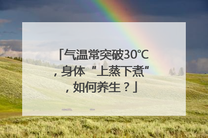 气温常突破30℃，身体“上蒸下煮”，如何养生？