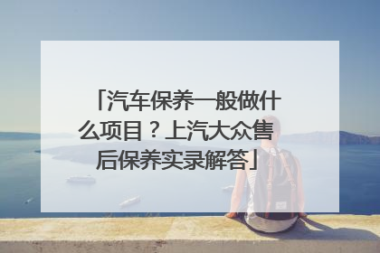 汽车保养一般做什么项目？上汽大众售后保养实录解答