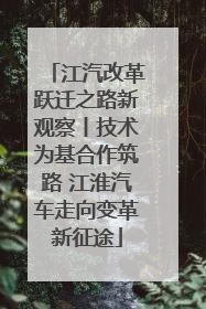 江汽改革跃迁之路新观察丨技术为基合作筑路 江淮汽车走向变革新征途