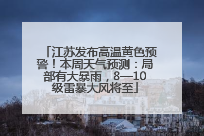 江苏发布高温黄色预警！本周天气预测：局部有大暴雨，8—10级雷暴大风将至
