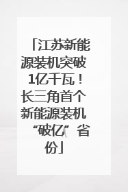 江苏新能源装机突破1亿千瓦！长三角首个新能源装机“破亿”省份