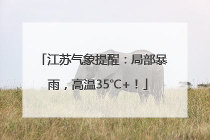 江苏气象提醒：局部暴雨，高温35℃+！