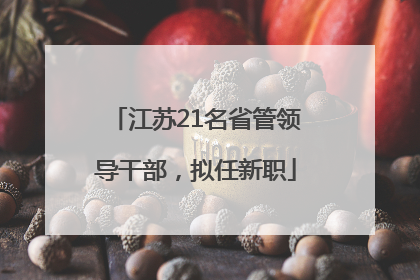 江苏21名省管领导干部，拟任新职