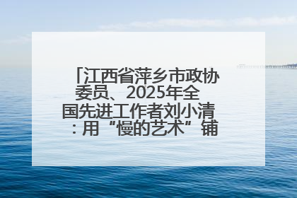 江西省萍乡市政协委员、2025年全国先进工作者刘小清：用“慢的艺术”铺就“爱的长征”
