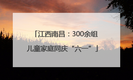江西南昌：300余组儿童家庭同庆“六一”