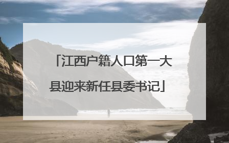 江西户籍人口第一大县迎来新任县委书记