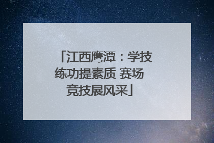 江西鹰潭：学技练功提素质 赛场竞技展风采
