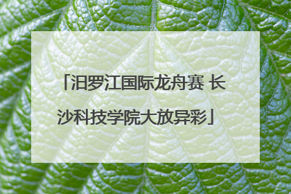 汨罗江国际龙舟赛 长沙科技学院大放异彩