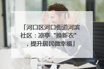 河口区河口街道河滨社区：凉亭“换新衣”，提升居民微幸福