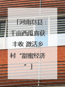 河南息县：千亩西瓜喜获丰收 激活乡村“甜蜜经济”
