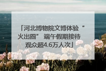 河北博物院文博体验“火出圈” 端午假期接待观众超4.6万人次