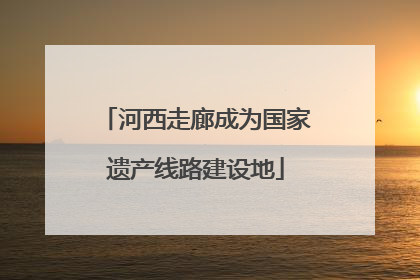 河西走廊成为国家遗产线路建设地