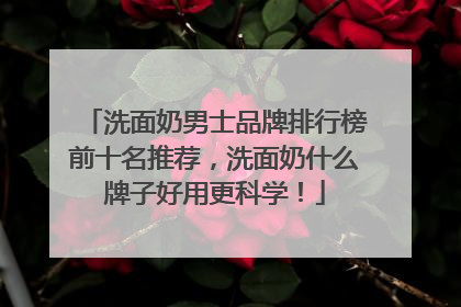 洗面奶男士品牌排行榜前十名推荐，洗面奶什么牌子好用更科学！