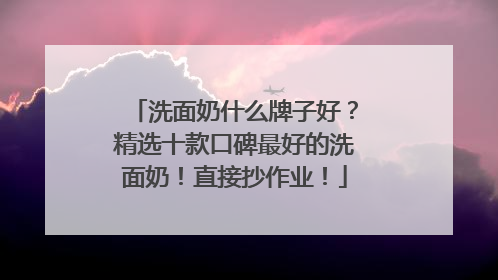 洗面奶什么牌子好？精选十款口碑最好的洗面奶！直接抄作业！