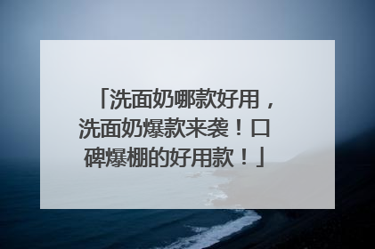 洗面奶哪款好用，洗面奶爆款来袭！口碑爆棚的好用款！