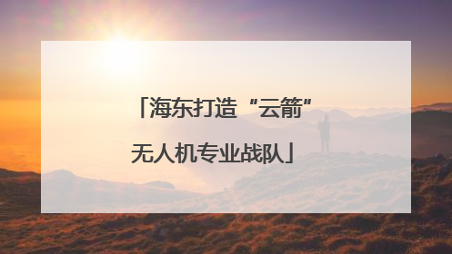 海东打造“云箭”无人机专业战队