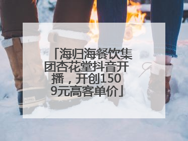 海归海餐饮集团杏花堂抖音开播，开创1509元高客单价