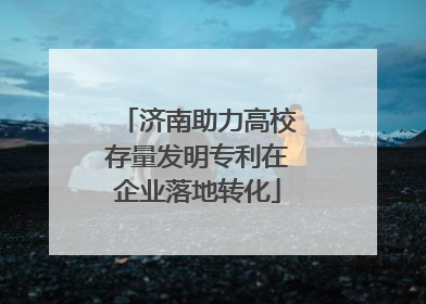 济南助力高校存量发明专利在企业落地转化