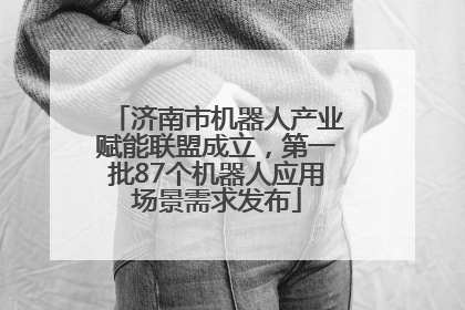 济南市机器人产业赋能联盟成立，第一批87个机器人应用场景需求发布