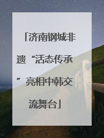 济南钢城非遗“活态传承”亮相中韩交流舞台