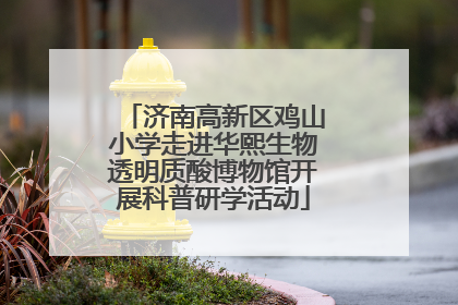 济南高新区鸡山小学走进华熙生物透明质酸博物馆开展科普研学活动